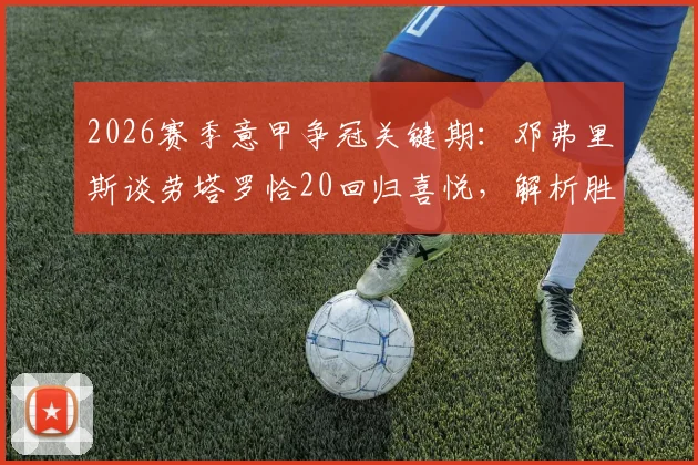 2026赛季意甲争冠关键期：邓弗里斯谈劳塔罗恰20回归喜悦，解析胜利背后球队核心状态与战术影响