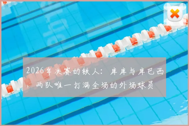 2026年决赛的铁人：库库与库巴西，两队唯一打满全场的外场球员