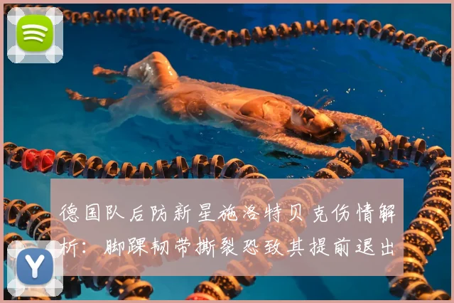 德国队后防新星施洛特贝克伤情解析：脚踝韧带撕裂恐致其提前退出2026世界杯