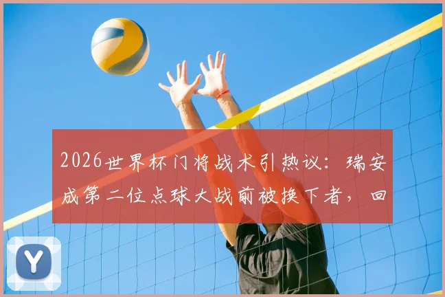 2026世界杯门将战术引热议：瑞安成第二位点球大战前被换下者，回顾荷兰成功案例与换人时机抉择