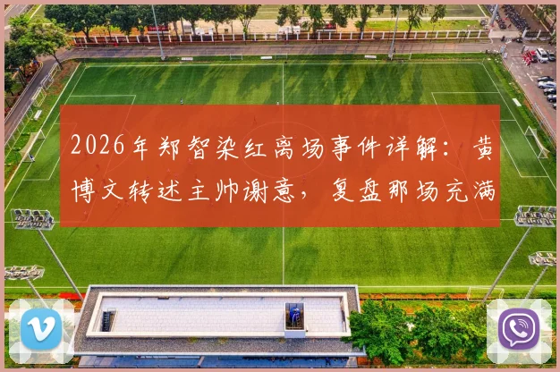 2026年郑智染红离场事件详解：黄博文转述主帅谢意，复盘那场充满故事性的精彩对决