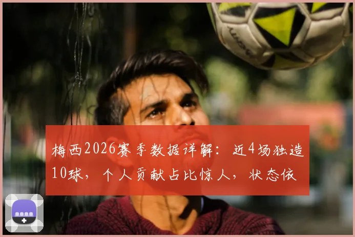 梅西2026赛季数据详解:近4场独造10球,个人贡献占比惊人,状态依旧巅峰?