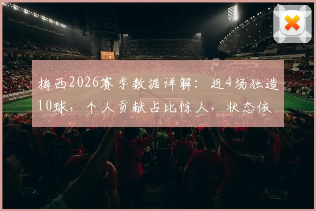 梅西2026赛季数据详解：近4场独造10球，个人贡献占比惊人，状态依旧巅峰？