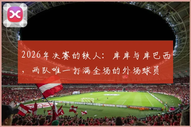 2026年决赛的铁人:库库与库巴西,两队唯一打满全场的外场球员