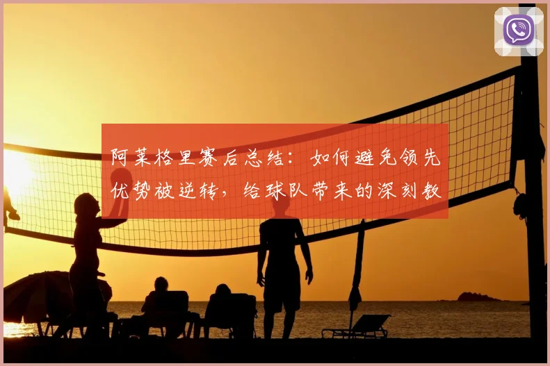 阿莱格里赛后总结：如何避免领先优势被逆转，给球队带来的深刻教训