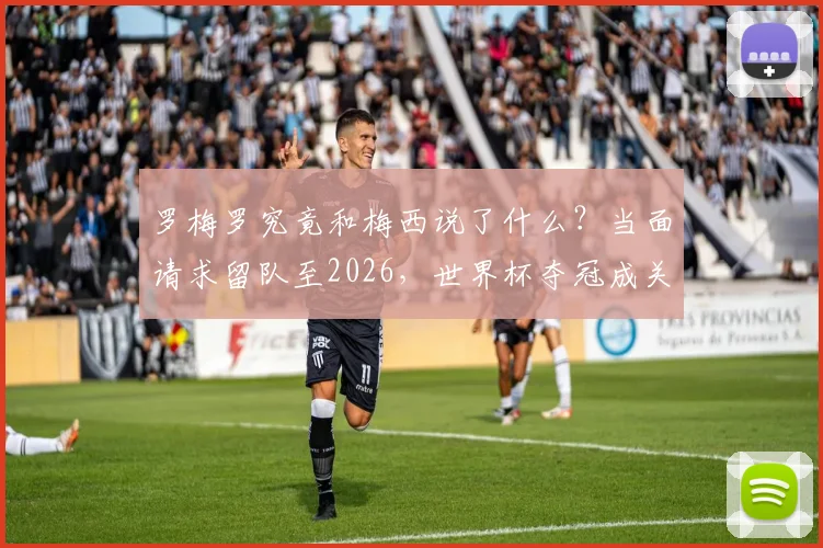 罗梅罗究竟和梅西说了什么？当面请求留队至2026，世界杯夺冠成关键条件