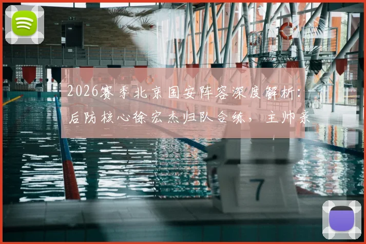 2026赛季北京国安阵容深度解析：后防核心徐宏杰归队合练，主帅亲承球队厚度优势