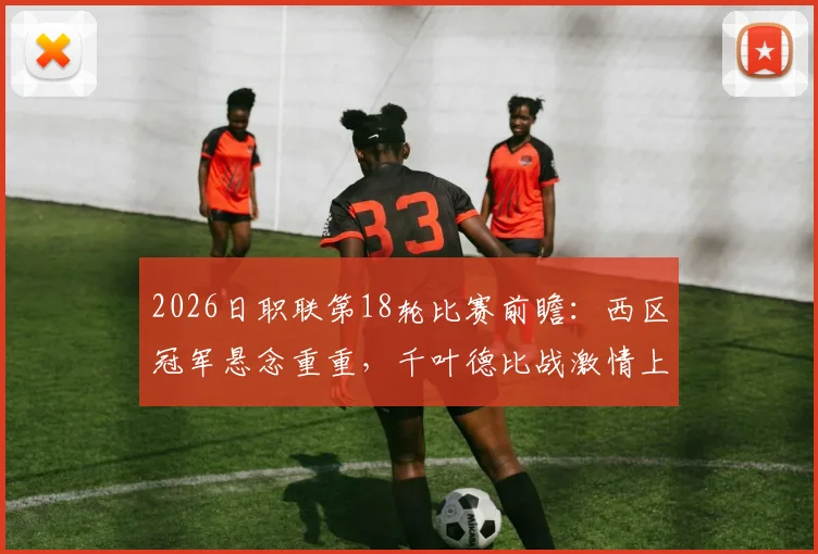 2026日职联第18轮比赛前瞻:西区冠军悬念重重,千叶德比战激情上演,附赛程时间与核心看点分析