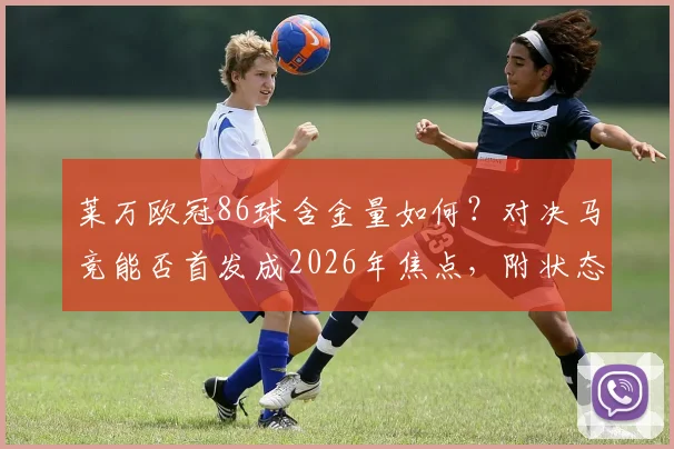 莱万欧冠86球含金量如何？对决马竞能否首发成2026年焦点，附状态深度解析