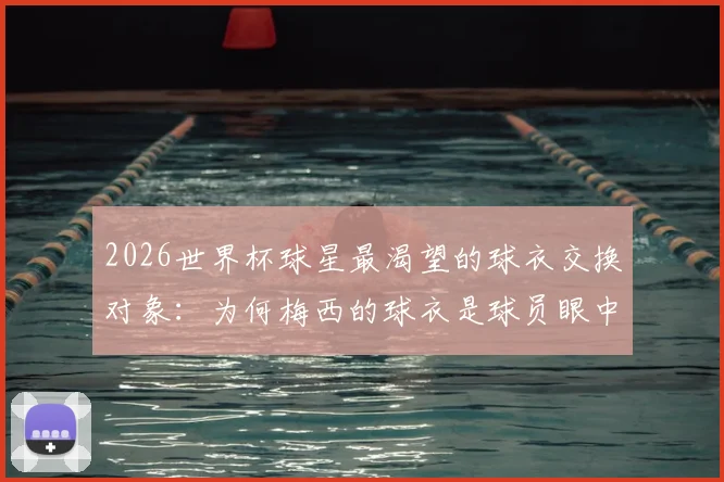 2026世界杯球星最渴望的球衣交换对象：为何梅西的球衣是球员眼中的“圣物”？