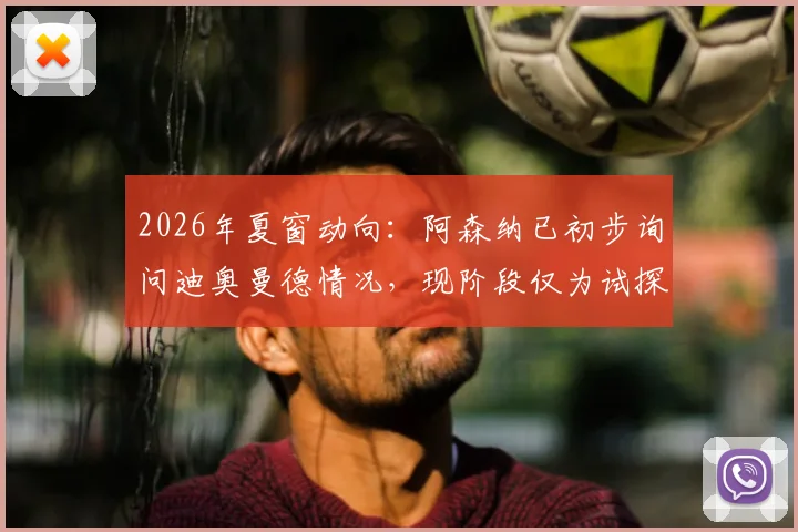 2026年夏窗动向：阿森纳已初步询问迪奥曼德情况，现阶段仅为试探性接触