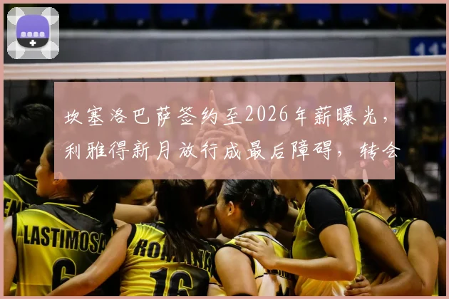 坎塞洛巴萨签约至2026年薪曝光，利雅得新月放行成最后障碍，转会动态详解