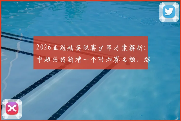 2026亚冠精英联赛扩军方案解析：中超或将新增一个附加赛名额，球迷需了解哪些关键信息