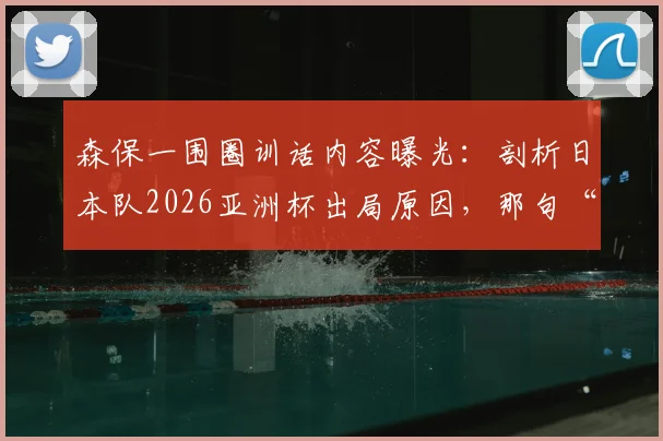 森保一围圈训话内容曝光：剖析日本队2026亚洲杯出局原因，那句“最美风景”的背后深意