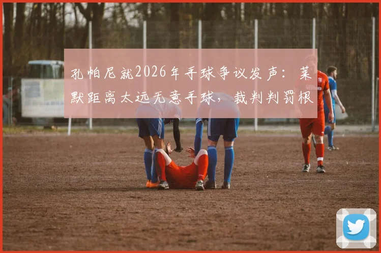 孔帕尼就2026年手球争议发声：莱默距离太远无意手球，裁判判罚根本不合理引热议