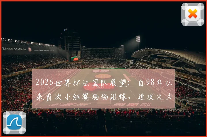 2026世界杯法国队展望：自98年以来首次小组赛场场进球，进攻火力能否延续至淘汰赛？