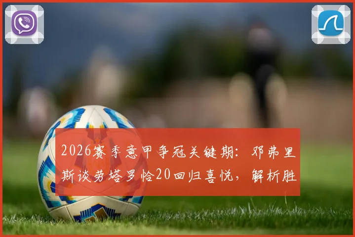 2026赛季意甲争冠关键期:邓弗里斯谈劳塔罗恰20回归喜悦,解析胜利背后球队核心状态与战术影响