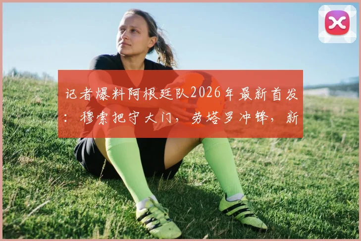 记者爆料阿根廷队2026年最新首发：穆索把守大门，劳塔罗冲锋，新星贾伊担纲右后卫引热议