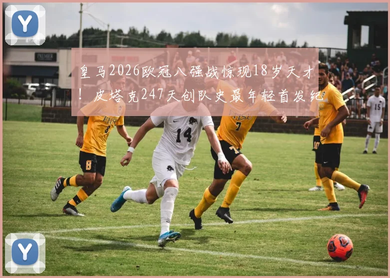皇马2026欧冠八强战惊现18岁天才！皮塔克247天创队史最年轻首发纪录，他的技术特点与未来前景全解析