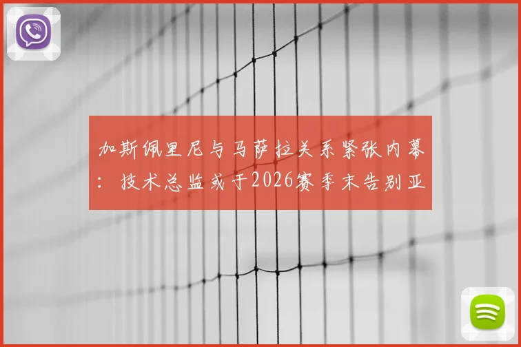 加斯佩里尼与马萨拉关系紧张内幕：技术总监或于2026赛季末告别亚特兰大，球队未来计划恐生变
