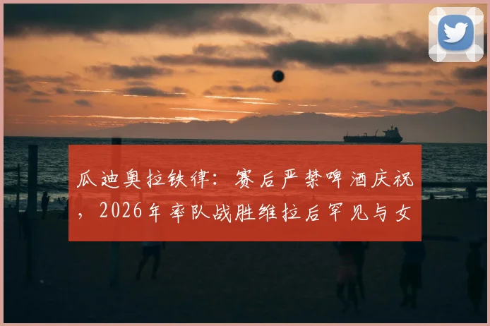 瓜迪奥拉铁律：赛后严禁啤酒庆祝，2026年率队战胜维拉后罕见与女队同庆，揭秘其独特管理哲学
