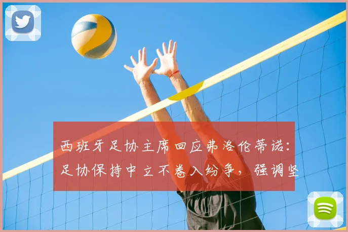 西班牙足协主席回应弗洛伦蒂诺:足协保持中立不卷入纷争,强调坚定支持裁判工作